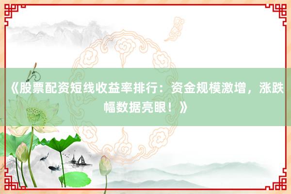 《股票配资短线收益率排行：资金规模激增，涨跌幅数据亮眼！》