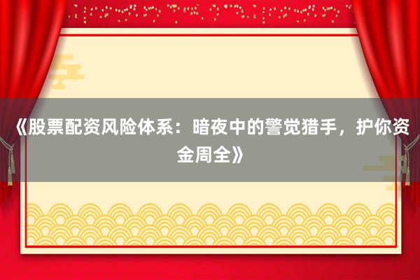 《股票配资风险体系：暗夜中的警觉猎手，护你资金周全》