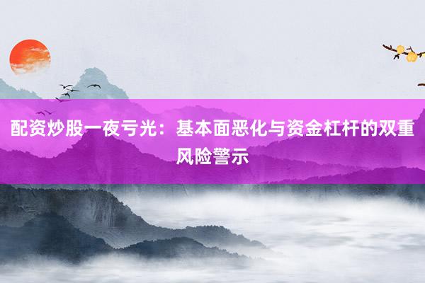 配资炒股一夜亏光：基本面恶化与资金杠杆的双重风险警示