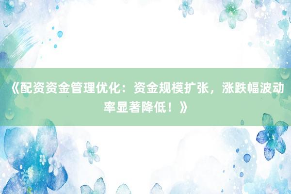 《配资资金管理优化：资金规模扩张，涨跌幅波动率显著降低！》