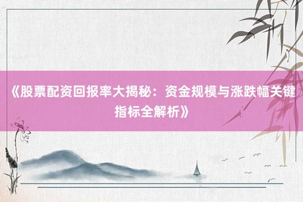 《股票配资回报率大揭秘：资金规模与涨跌幅关键指标全解析》