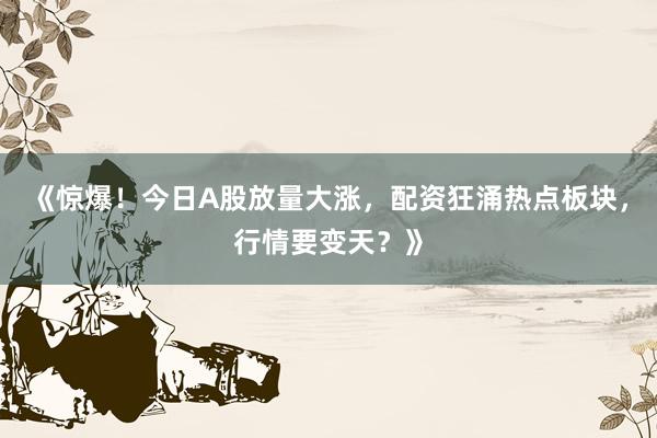 《惊爆！今日A股放量大涨，配资狂涌热点板块，行情要变天？》
