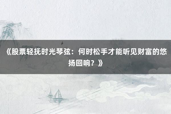 《股票轻抚时光琴弦：何时松手才能听见财富的悠扬回响？》