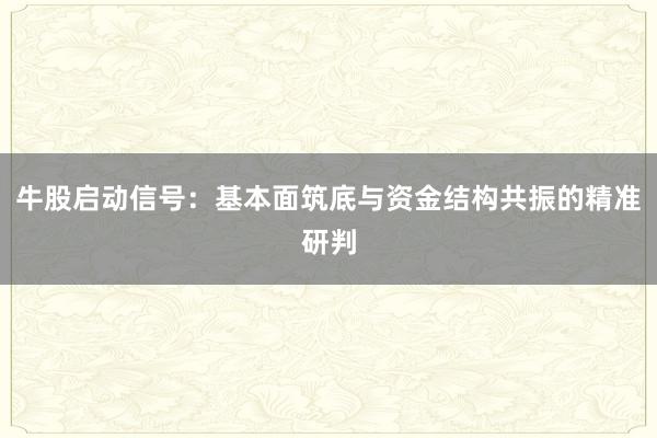 牛股启动信号：基本面筑底与资金结构共振的精准研判