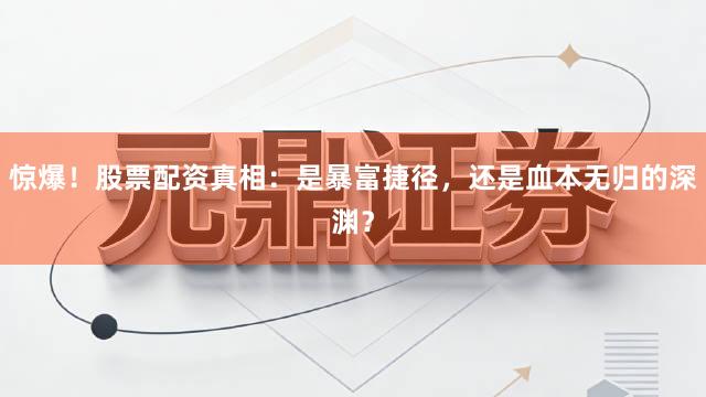 惊爆！股票配资真相：是暴富捷径，还是血本无归的深渊？