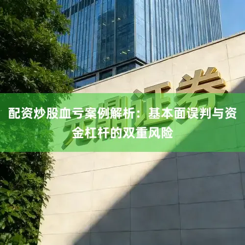 配资炒股血亏案例解析：基本面误判与资金杠杆的双重风险