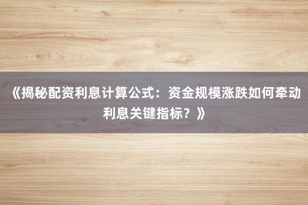 《揭秘配资利息计算公式：资金规模涨跌如何牵动利息关键指标？》