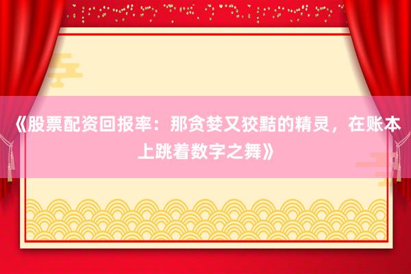《股票配资回报率：那贪婪又狡黠的精灵，在账本上跳着数字之舞》