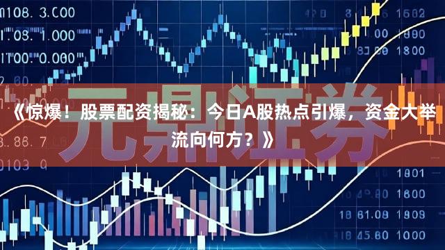 《惊爆！股票配资揭秘：今日A股热点引爆，资金大举流向何方？》
