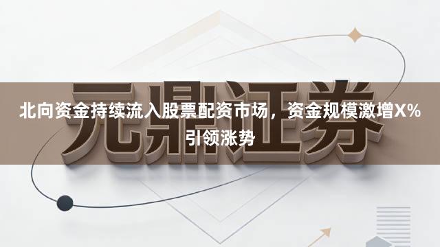 北向资金持续流入股票配资市场，资金规模激增X%引领涨势