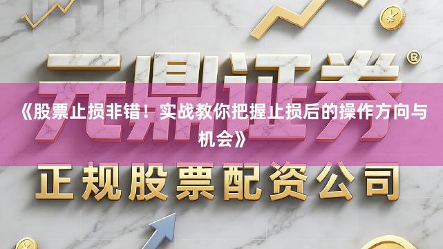 《股票止损非错！实战教你把握止损后的操作方向与机会》