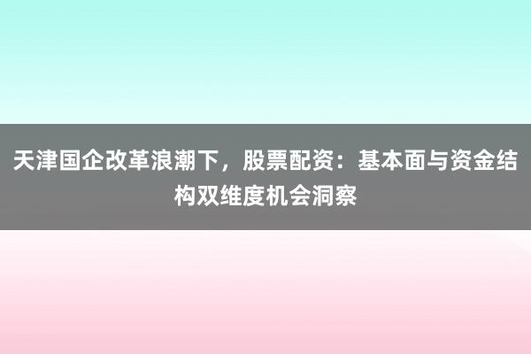 天津国企改革浪潮下，股票配资：基本面与资金结构双维度机会洞察