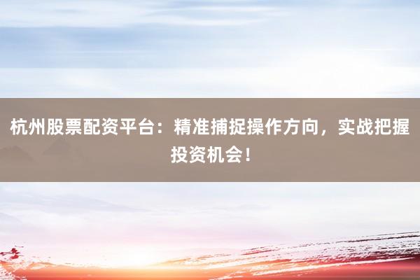 杭州股票配资平台：精准捕捉操作方向，实战把握投资机会！