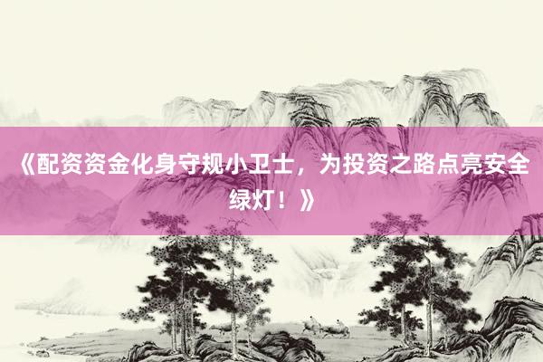《配资资金化身守规小卫士，为投资之路点亮安全绿灯！》