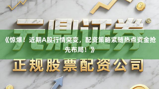 《惊爆！近期A股行情突变，配资策略紧随热点资金抢先布局！》