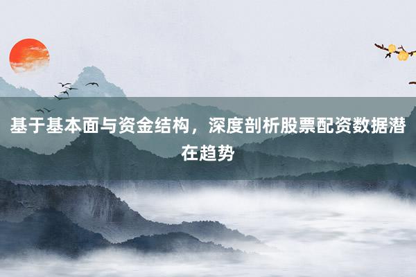 基于基本面与资金结构，深度剖析股票配资数据潜在趋势