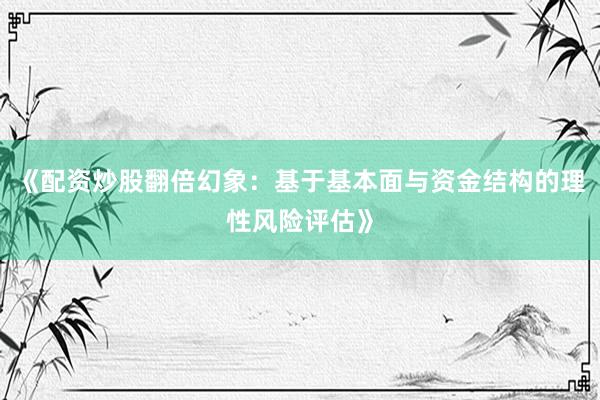 《配资炒股翻倍幻象：基于基本面与资金结构的理性风险评估》