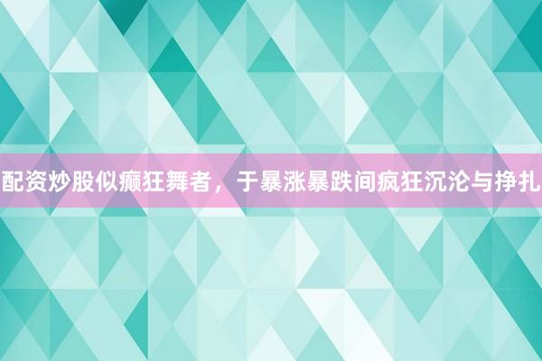 配资炒股似癫狂舞者，于暴涨暴跌间疯狂沉沦与挣扎