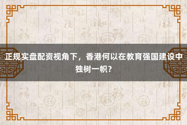 正规实盘配资视角下，香港何以在教育强国建设中独树一帜？