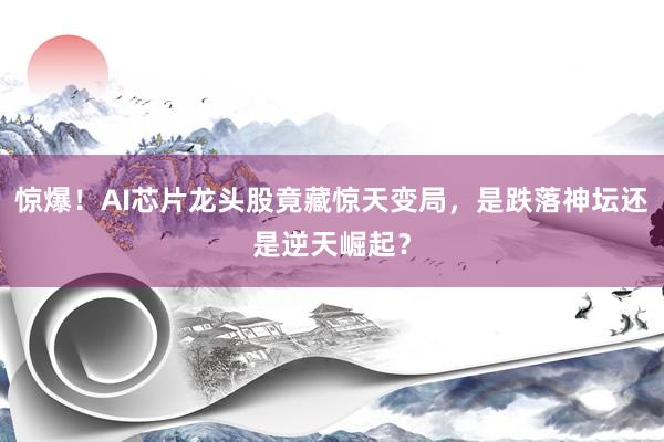 惊爆！AI芯片龙头股竟藏惊天变局，是跌落神坛还是逆天崛起？