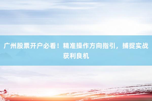 广州股票开户必看！精准操作方向指引，捕捉实战获利良机