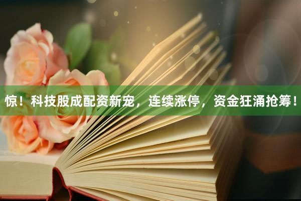 惊！科技股成配资新宠，连续涨停，资金狂涌抢筹！