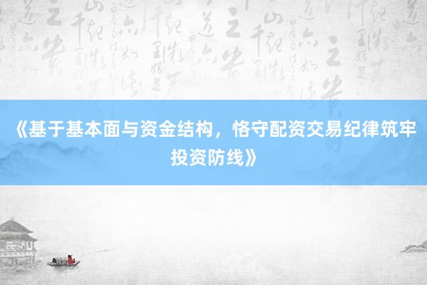 《基于基本面与资金结构，恪守配资交易纪律筑牢投资防线》