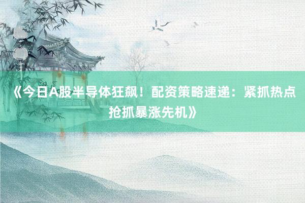 《今日A股半导体狂飙！配资策略速递：紧抓热点抢抓暴涨先机》