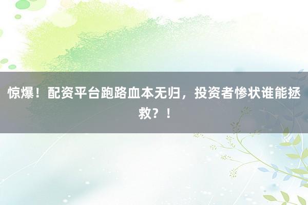 惊爆！配资平台跑路血本无归，投资者惨状谁能拯救？！