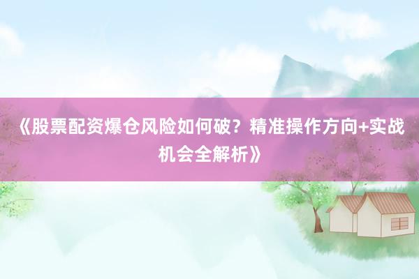 《股票配资爆仓风险如何破？精准操作方向+实战机会全解析》