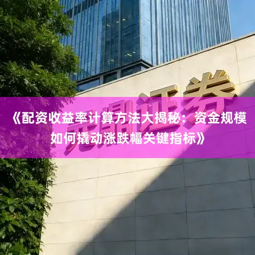 《配资收益率计算方法大揭秘：资金规模如何撬动涨跌幅关键指标》