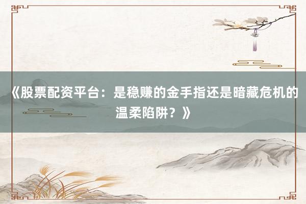 《股票配资平台：是稳赚的金手指还是暗藏危机的温柔陷阱？》