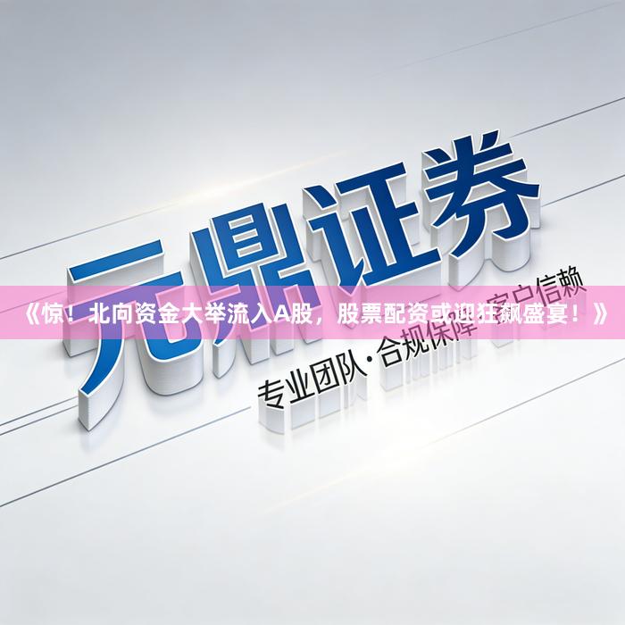 《惊！北向资金大举流入A股，股票配资或迎狂飙盛宴！》