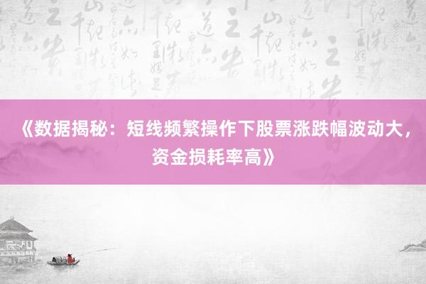 《数据揭秘：短线频繁操作下股票涨跌幅波动大，资金损耗率高》