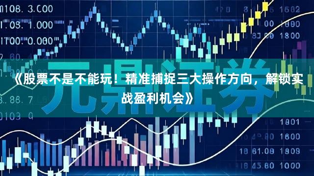 《股票不是不能玩！精准捕捉三大操作方向，解锁实战盈利机会》
