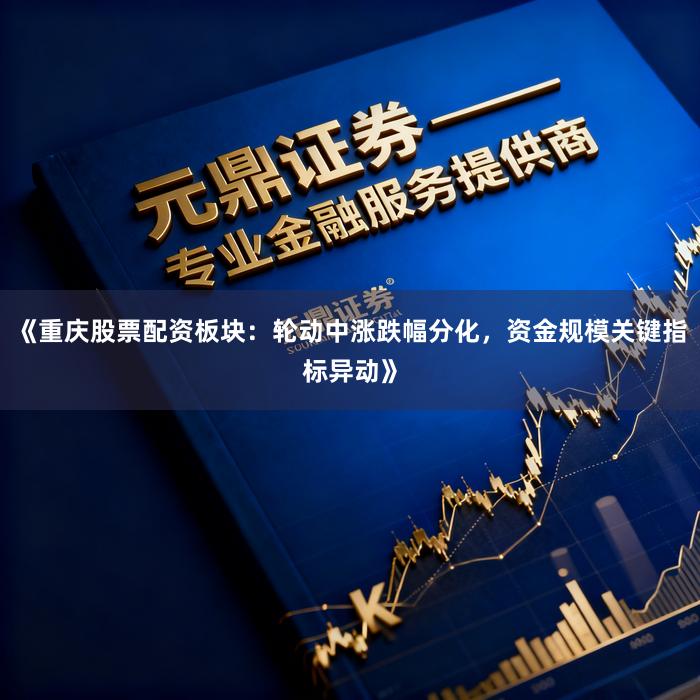 《重庆股票配资板块：轮动中涨跌幅分化，资金规模关键指标异动》