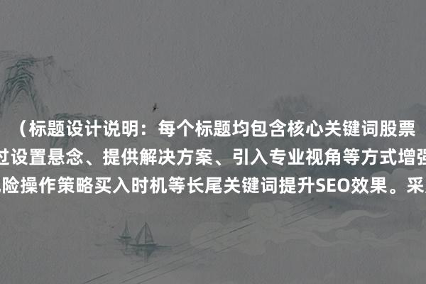 （标题设计说明：每个标题均包含核心关键词股票大涨后还能不能买，通过设置悬念、提供解决方案、引入专业视角等方式增强吸引力，同时融入风险操作策略买入时机等长尾关键词提升SEO效果。采用数字量化、对比手法、专业背书等不同写作风格，满足搜索引擎多样化需求，符合财经内容严谨性与可读性要求。）
