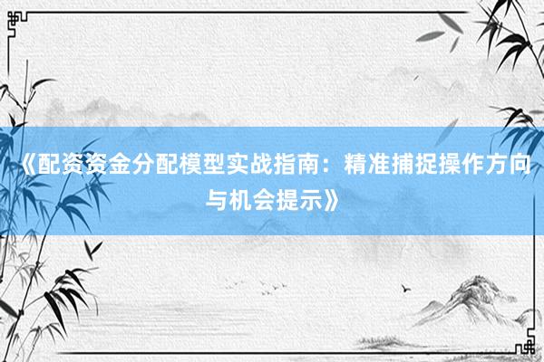 《配资资金分配模型实战指南：精准捕捉操作方向与机会提示》