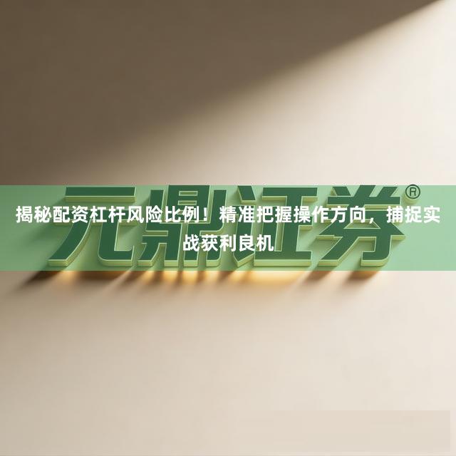 揭秘配资杠杆风险比例！精准把握操作方向，捕捉实战获利良机