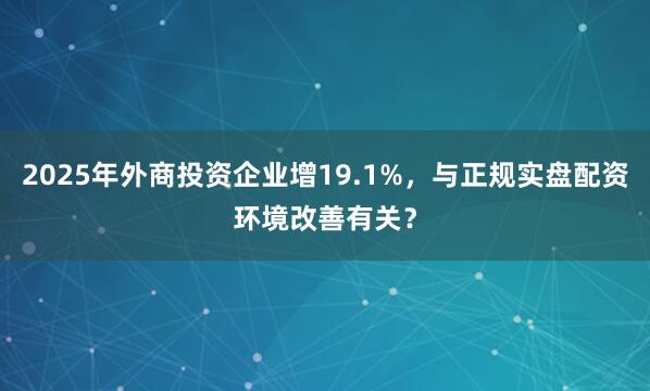 2025年外商投资企业增19.1%，与正规实盘配资环境改善有关？