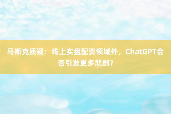 马斯克质疑：线上实盘配资领域外，ChatGPT会否引发更多悲剧？