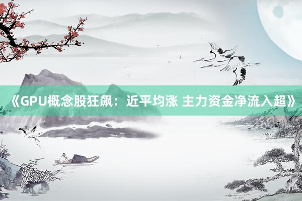 《GPU概念股狂飙：近平均涨 主力资金净流入超》