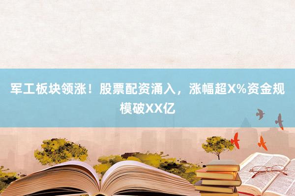 军工板块领涨！股票配资涌入，涨幅超X%资金规模破XX亿