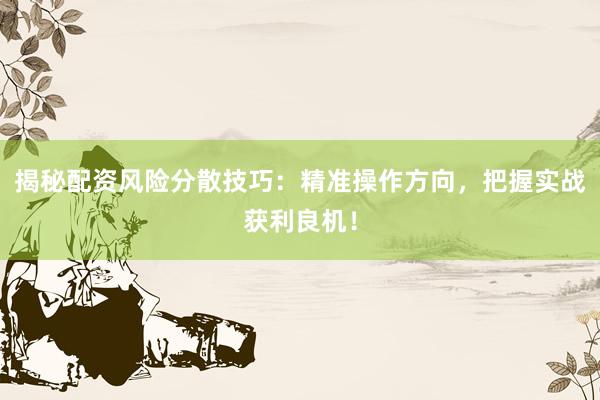 揭秘配资风险分散技巧：精准操作方向，把握实战获利良机！