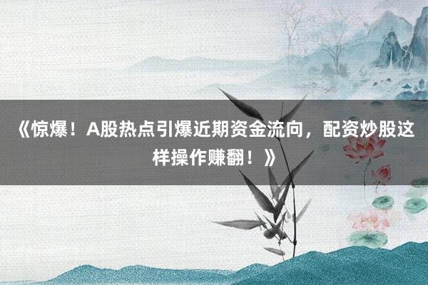 《惊爆！A股热点引爆近期资金流向，配资炒股这样操作赚翻！》