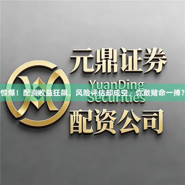 惊爆！配资收益狂飙，风险评估却成空，你敢赌命一搏？