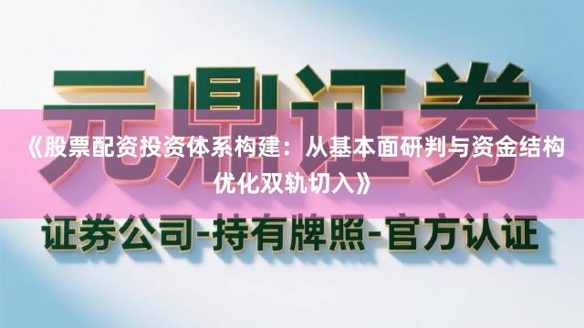 《股票配资投资体系构建：从基本面研判与资金结构优化双轨切入》