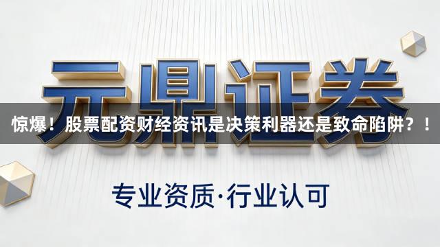惊爆！股票配资财经资讯是决策利器还是致命陷阱？！
