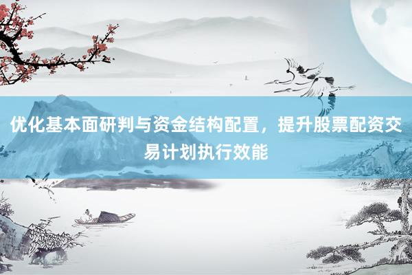 优化基本面研判与资金结构配置，提升股票配资交易计划执行效能