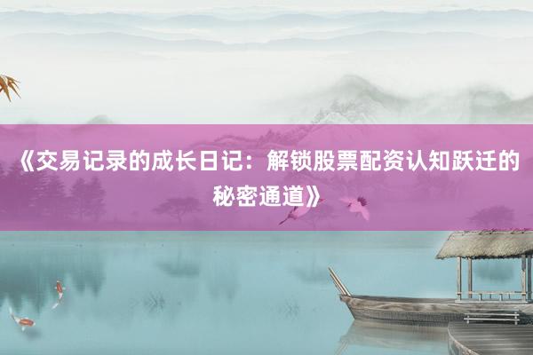 《交易记录的成长日记：解锁股票配资认知跃迁的秘密通道》